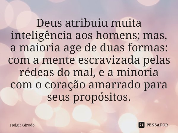 ⁠Deus atribuiu muita inteligência aos homens; mas, a maioria age de duas formas: com a mente escravizada pelas rédeas do mal, e a minoria com o coração amarrado... Frase de Helgir Girodo.