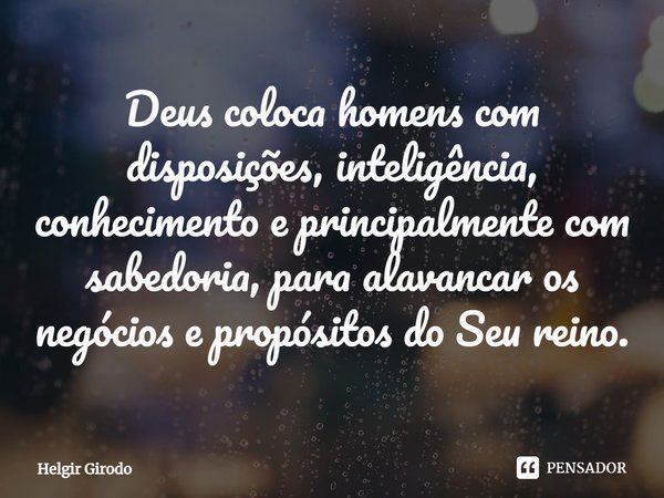 ⁠Deus coloca homens com disposições, inteligência, conhecimento e principalmente com sabedoria, para alavancar os negócios e propósitos do Seu reino.... Frase de Helgir Girodo.