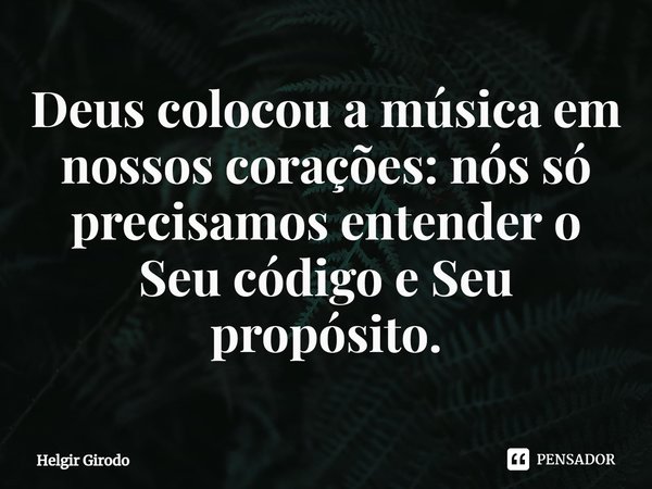 ⁠Deus colocou a música em nossos corações: nós só precisamos entender o Seu código e Seu propósito.... Frase de Helgir Girodo.