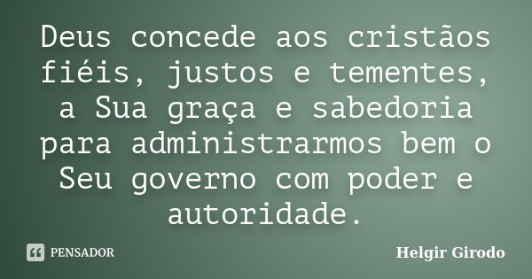 Deus concede aos cristãos fiéis, justos e tementes, a Sua graça e sabedoria para administrarmos bem o Seu governo com poder e autoridade.... Frase de Helgir Girodo.