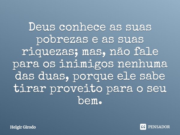 ⁠Deus conhece as suas pobrezas e as suas riquezas; mas, não fale para os inimigos nenhuma das duas, porque ele sabe tirar proveito para o seu bem.... Frase de Helgir Girodo.