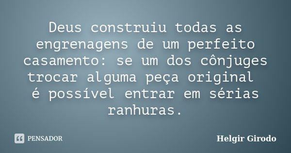 Deus construiu todas as engrenagens de um perfeito casamento: se um dos cônjuges trocar alguma peça original é possível entrar em sérias ranhuras.... Frase de Helgir Girodo.