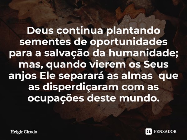 ⁠Deus continua plantando sementes de oportunidades para a salvação da humanidade; mas, quando vierem os Seus anjos Ele separará as almas que as disperdiçaram co... Frase de Helgir Girodo.