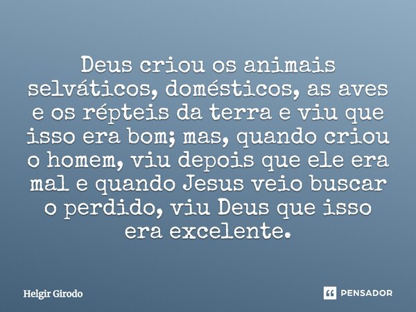 ⁠Deus criou os animais selváticos, domésticos, as aves e os répteis da terra e viu que isso era bom; mas, quando criou o homem, viu depois que ele era mal e qua... Frase de Helgir Girodo.