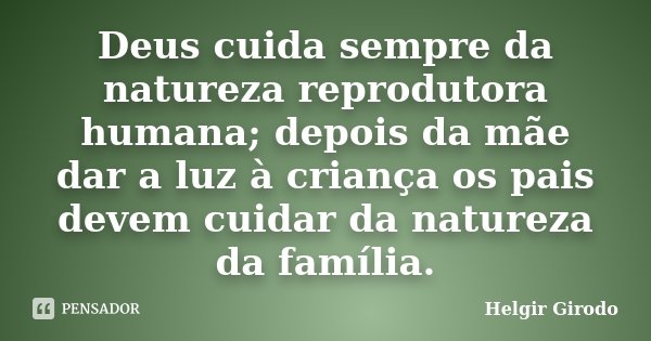 Deus cuida sempre da natureza reprodutora humana; depois da mãe dar a luz à criança os pais devem cuidar da natureza da família.... Frase de Helgir Girodo.