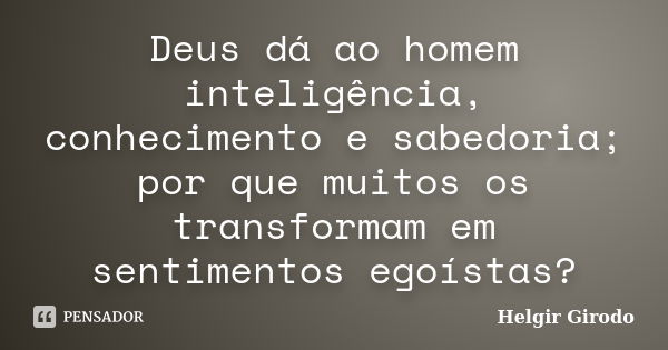 Deus dá ao homem inteligência, conhecimento e sabedoria; por que muitos os transformam em sentimentos egoístas?... Frase de Helgir Girodo.