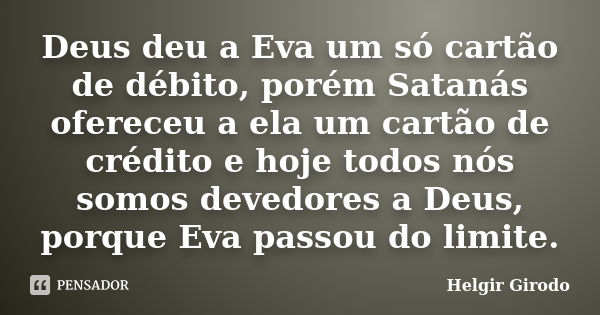 Deus deu a Eva um só cartão de débito, porém Satanás ofereceu a ela um cartão de crédito e hoje todos nós somos devedores a Deus, porque Eva passou do limite.... Frase de Helgir Girodo.