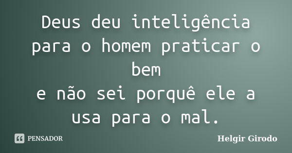 Deus deu inteligência para o homem praticar o bem e não sei porquê ele a usa para o mal.... Frase de Helgir Girodo.