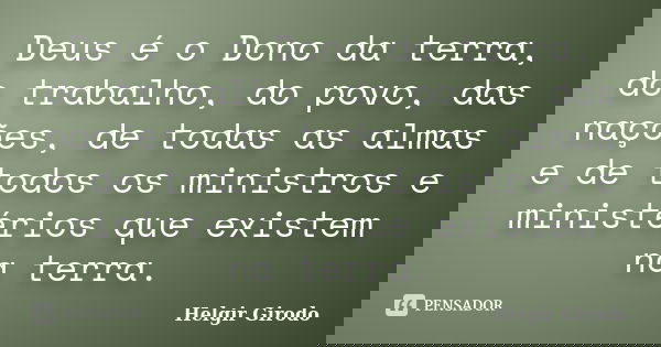 Deus é o Dono da terra, do trabalho, do povo, das nações, de todas as almas e de todos os ministros e ministérios que existem na terra.... Frase de Helgir Girodo.