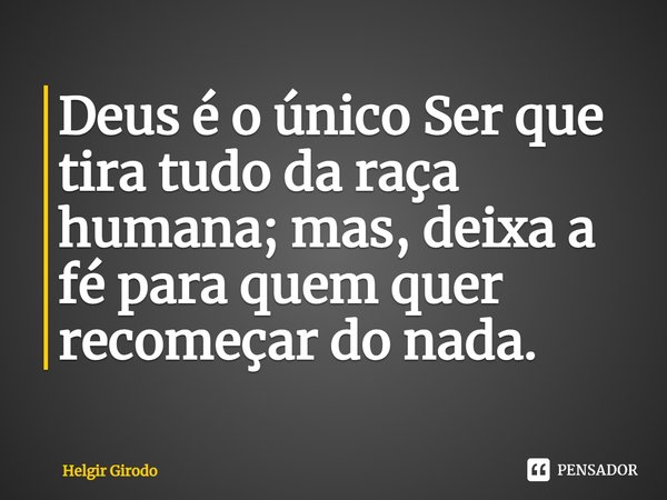 ⁠Deus é o único Ser que tira tudo da raça humana; mas, deixa a fé para quem quer recomeçar do nada.... Frase de Helgir Girodo.