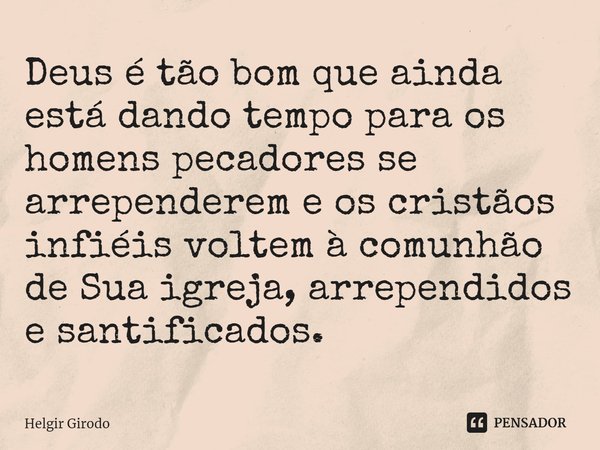 ⁠Deus é tão bom que ainda está dando tempo para os homens pecadores se arrependerem e os cristãos infiéis voltem à comunhão de Sua igreja, arrependidos e santif... Frase de Helgir Girodo.