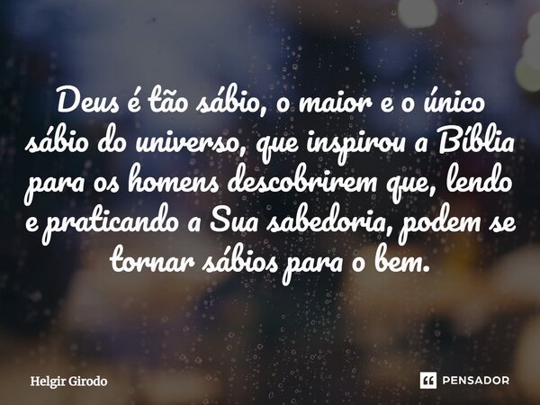 ⁠Deus é tão sábio, o maior e o único sábio do universo, que inspirou a Bíblia para os homens descobrirem que, lendo e praticando a Sua sabedoria, podem se torna... Frase de Helgir Girodo.