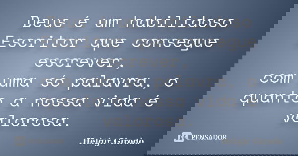 Deus é um habilidoso Escritor que consegue escrever, com uma só palavra, o quanto a nossa vida é valorosa.... Frase de Helgir Girodo.