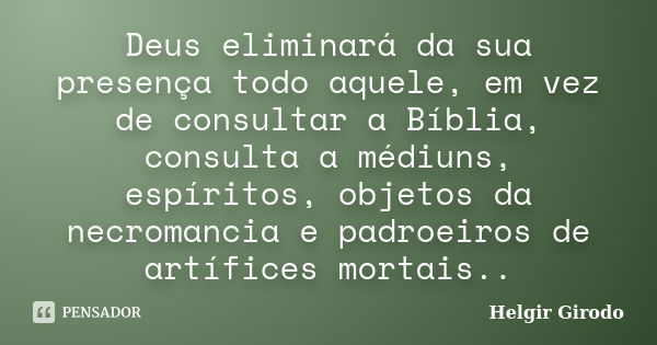 Deus eliminará da sua presença todo aquele, em vez de consultar a Bíblia, consulta a médiuns, espíritos, objetos da necromancia e padroeiros de artífices mortai... Frase de Helgir Girodo.