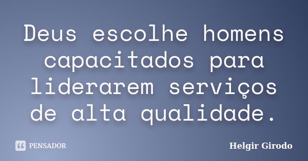 Deus escolhe homens capacitados para liderarem serviços de alta qualidade.... Frase de Helgir Girodo.