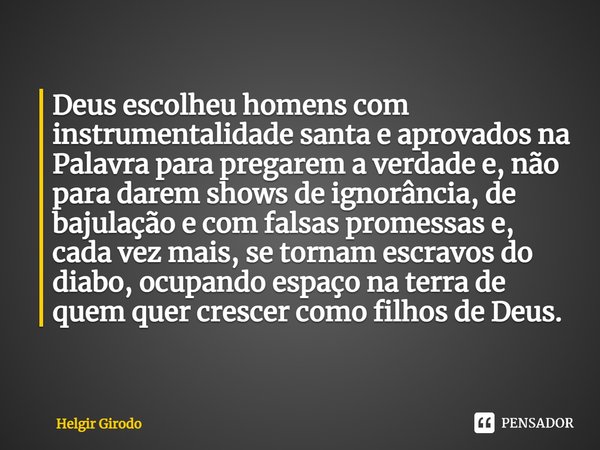 ⁠Deus escolheu homens com instrumentalidade santa e aprovados na Palavra para pregarem a verdade e, não para darem shows de ignorância, de bajulação e com falsa... Frase de Helgir Girodo.