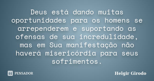 Deus está dando muitas oportunidades para os homens se arrependerem e suportando as ofensas de sua incredulidade, mas em Sua manifestação não haverá misericórdi... Frase de Helgir Girodo.