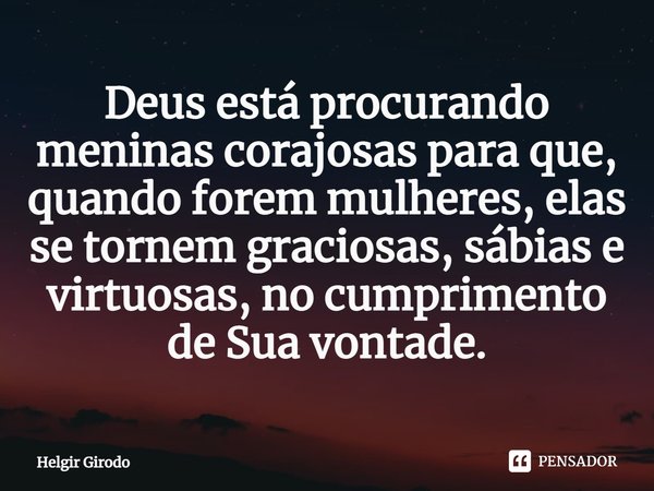 ⁠Deus está procurando meninas corajosas para que, quando forem mulheres, elas se tornem graciosas, sábias e virtuosas, no cumprimento de Sua vontade.... Frase de Helgir Girodo.