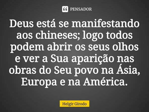 ⁠Deus está se manifestando aos chineses; logo todos podem abrir os seus olhos e ver a Sua aparição nas obras do Seu povo na Ásia, Europa e na América.... Frase de Helgir Girodo.