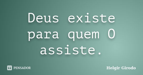 Deus existe para quem O assiste.... Frase de Helgir Girodo.