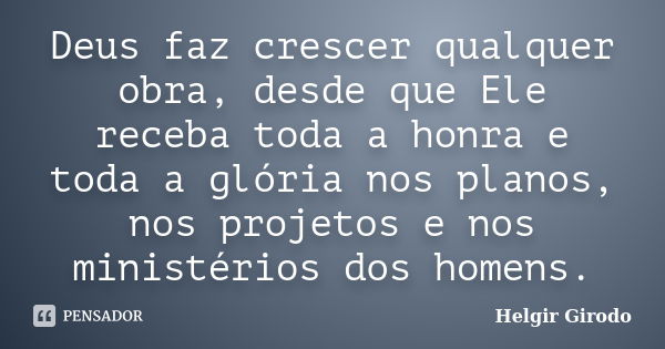 Deus faz crescer qualquer obra, desde que Ele receba toda a honra e toda a glória nos planos, nos projetos e nos ministérios dos homens.... Frase de Helgir Girodo.