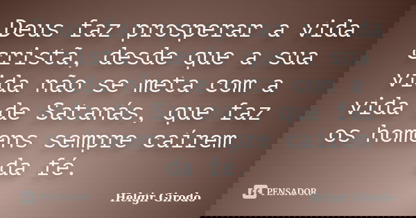 Deus faz prosperar a vida cristã, desde que a sua vida não se meta com a vida de Satanás, que faz os homens sempre caírem da fé.... Frase de Helgir Girodo.
