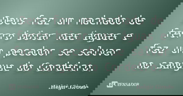 Deus faz um machado de ferro boiar nas águas e faz um pecador se salvar no sangue do Cordeiro.... Frase de Helgir Girodo.