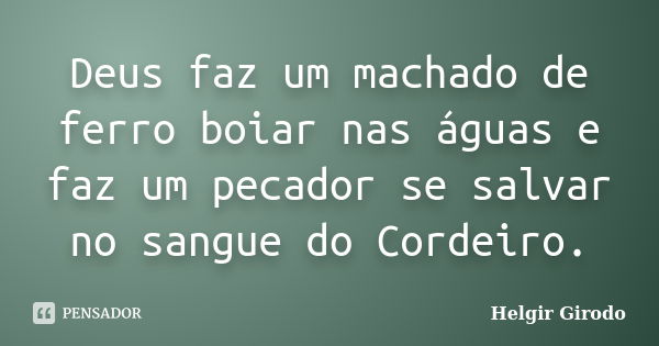 Deus faz um machado de ferro boiar nas águas e faz um pecador se salvar no sangue do Cordeiro.... Frase de Helgir Girodo.