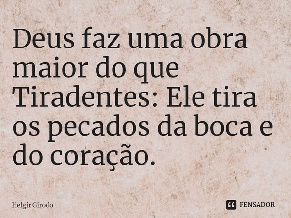 ⁠Deus faz uma obra maior do que Tiradentes: Ele tira os pecados da boca e do coração.... Frase de Helgir Girodo.