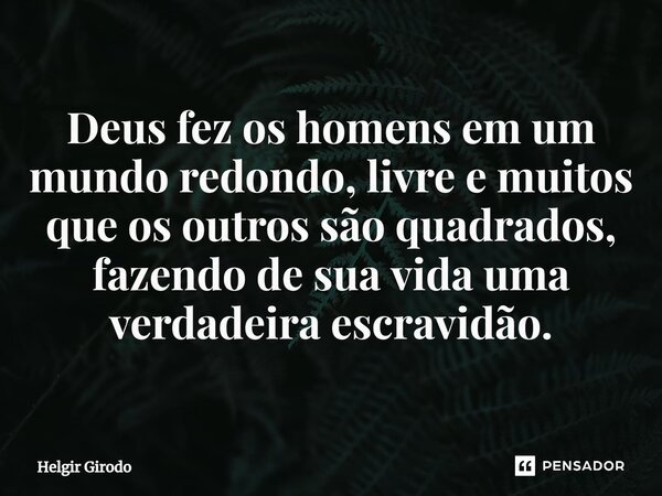 ⁠Deus fez os homens em um mundo redondo, livre e muitos que os outros são quadrados, fazendo de sua vida uma verdadeira escravidão.... Frase de Helgir Girodo.
