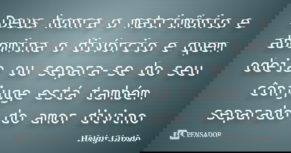 Deus honra o matrimônio e abomina o divórcio e quem odeia ou separa-se do seu cônjuge está também separado do amor divino... Frase de Helgir Girodo.