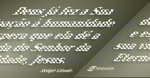 Deus já fez a Sua doação à humanidade e espera que ela dê a sua vida do Senhor da Eternidade, Jesus.... Frase de Helgir Girodo.