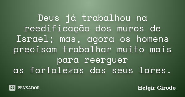 Deus já trabalhou na reedificação dos muros de Israel; mas, agora os homens precisam trabalhar muito mais para reerguer as fortalezas dos seus lares.... Frase de Helgir Girodo.