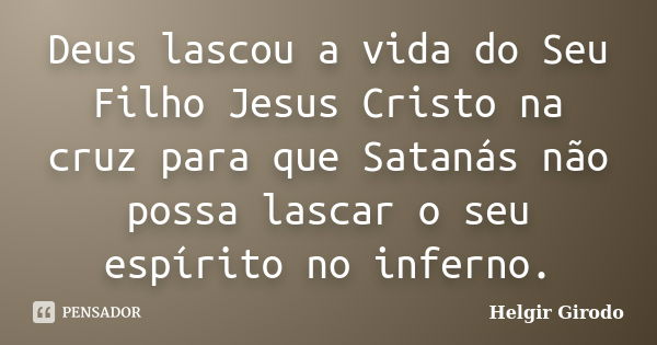 Deus lascou a vida do Seu Filho Jesus Cristo na cruz para que Satanás não possa lascar o seu espírito no inferno.... Frase de Helgir Girodo.