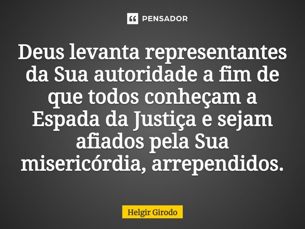 ⁠Deus levanta representantes da Sua autoridade a fim de que todos conheçam a Espada da Justiça e sejam afiados pela Sua misericórdia, arrependidos.... Frase de Helgir Girodo.