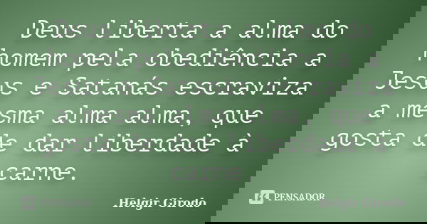 Deus liberta a alma do homem pela obediência a Jesus e Satanás escraviza a mesma alma alma, que gosta de dar liberdade à carne.... Frase de Helgir Girodo.