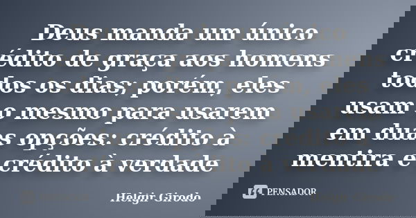Deus manda um único crédito de graça aos homens todos os dias; porém, eles usam o mesmo para usarem em duas opções: crédito à mentira e crédito à verdade... Frase de Helgir Girodo.