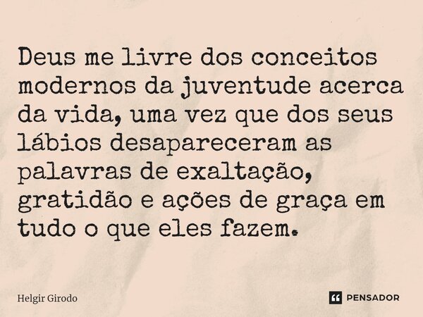 ⁠Deus me livre dos conceitos modernos da juventude acerca da vida, uma vez que dos seus lábios desapareceram as palavras de exaltação, gratidão e ações de graça... Frase de Helgir Girodo.