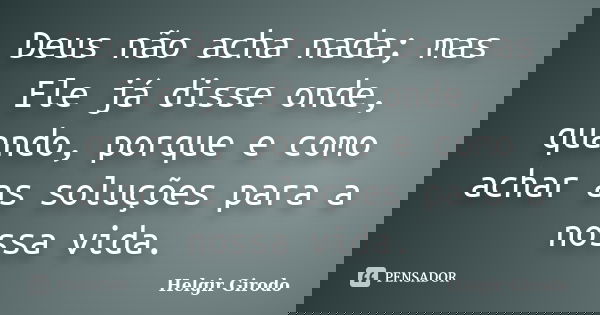 Deus não acha nada; mas Ele já disse onde, quando, porque e como achar as soluções para a nossa vida.... Frase de Helgir Girodo.
