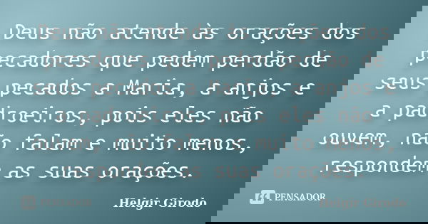 Deus não atende às orações dos pecadores que pedem perdão de seus pecados a Maria, a anjos e a padroeiros, pois eles não ouvem, não falam e muito menos, respond... Frase de Helgir Girodo.