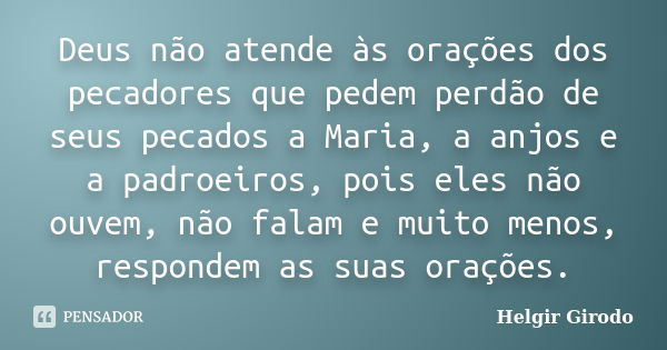 Deus não atende às orações dos pecadores que pedem perdão de seus pecados a Maria, a anjos e a padroeiros, pois eles não ouvem, não falam e muito menos, respond... Frase de Helgir Girodo.