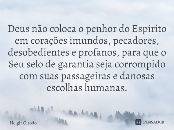 ⁠Deus não coloca o penhor do Espírito em corações imundos, pecadores, desobedientes e profanos, para que o Seu selo de garantia seja corrompido com suas passage... Frase de Helgir Girodo.