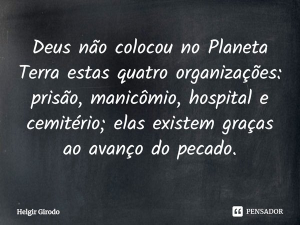 ⁠Deus não colocou no Planeta Terra estas quatro organizações: prisão, manicômio, hospital e cemitério; elas existem graças ao avanço do pecado.... Frase de Helgir Girodo.