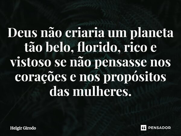 ⁠Deus não criaria um planeta tão belo, florido, rico e vistoso se não pensasse nos corações e nos propósitos das mulheres.... Frase de Helgir Girodo.