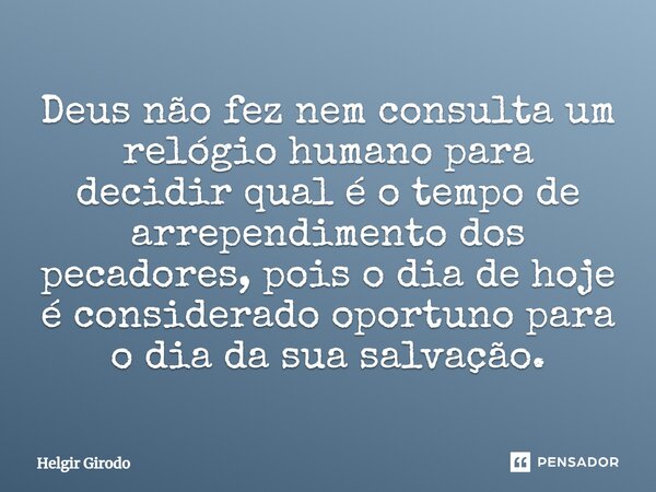 ⁠Deus não fez nem consulta um relógio humano para decidir qual é o tempo de arrependimento dos pecadores, pois o dia de hoje é considerado oportuno para o dia d... Frase de Helgir Girodo.