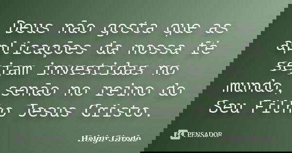 Deus não gosta que as aplicações da nossa fé sejam investidas no mundo, senão no reino do Seu Filho Jesus Cristo.... Frase de Helgir Girodo.