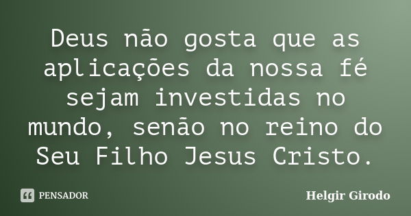 Deus não gosta que as aplicações da nossa fé sejam investidas no mundo, senão no reino do Seu Filho Jesus Cristo.... Frase de Helgir Girodo.