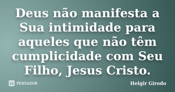 Deus não manifesta a Sua intimidade para aqueles que não têm cumplicidade com Seu Filho, Jesus Cristo.... Frase de Helgir Girodo.