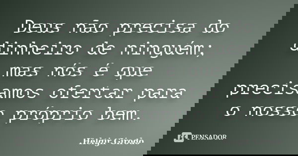 Deus não precisa do dinheiro de ninguém; mas nós é que precisamos ofertar para o nosso próprio bem.... Frase de Helgir Girodo.
