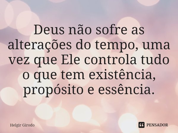 Deus não sofre as alterações do tempo, uma vez que Ele controla tudo o que tem existência, propósito e essência.... Frase de Helgir Girodo.